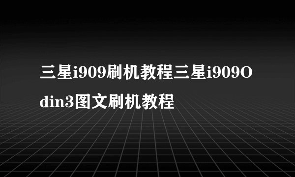 三星i909刷机教程三星i909Odin3图文刷机教程