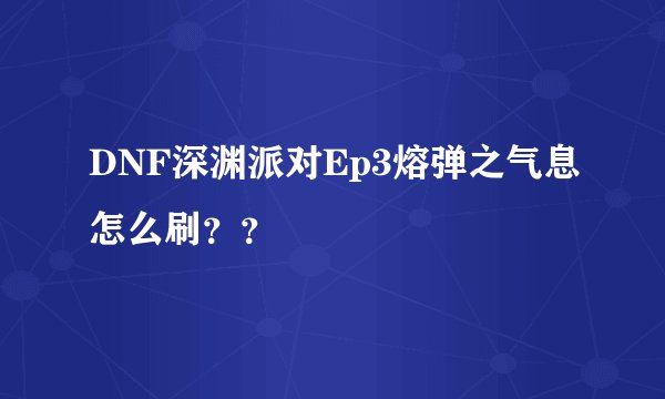 DNF深渊派对Ep3熔弹之气息怎么刷？？