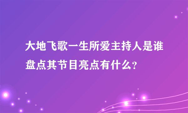 大地飞歌一生所爱主持人是谁盘点其节目亮点有什么？