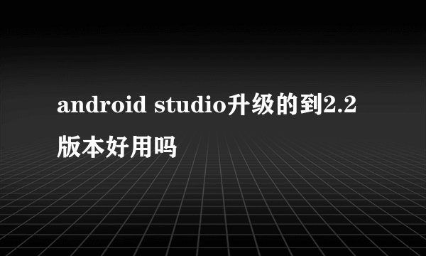 android studio升级的到2.2版本好用吗