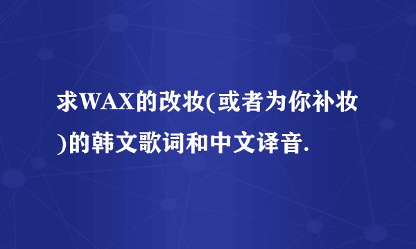 求WAX的改妆(或者为你补妆)的韩文歌词和中文译音.