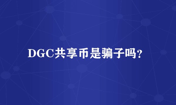 DGC共享币是骗子吗？