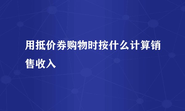 用抵价券购物时按什么计算销售收入
