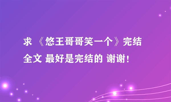 求 《悠王哥哥笑一个》完结全文 最好是完结的 谢谢！