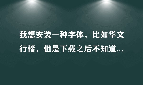 我想安装一种字体，比如华文行楷，但是下载之后不知道怎么才能安装