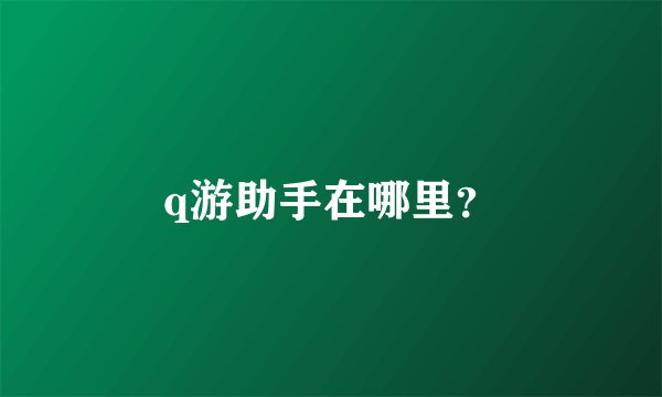 q游助手在哪里？
