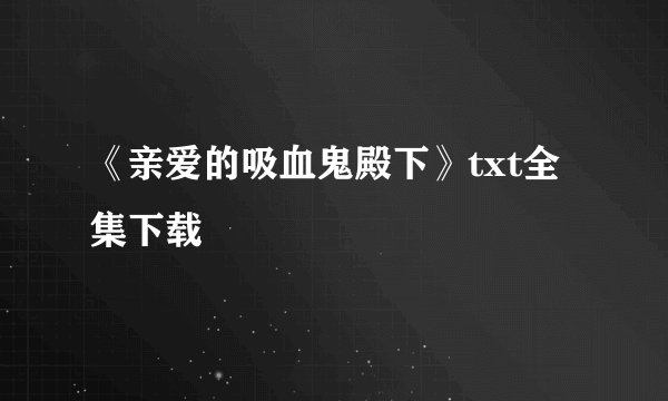 《亲爱的吸血鬼殿下》txt全集下载