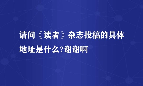 请问《读者》杂志投稿的具体地址是什么?谢谢啊
