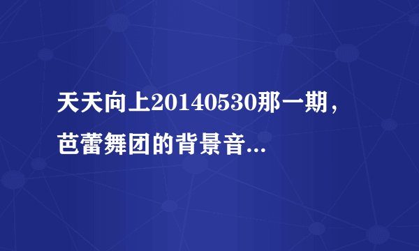 天天向上20140530那一期， 芭蕾舞团的背景音乐是什么？有句歌词是i will be the one if you want me to。