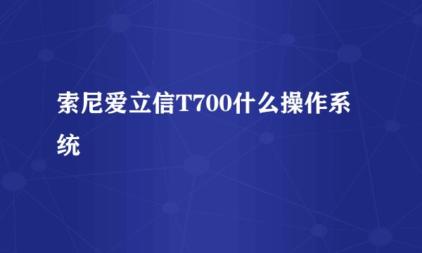 索尼爱立信T700什么操作系统