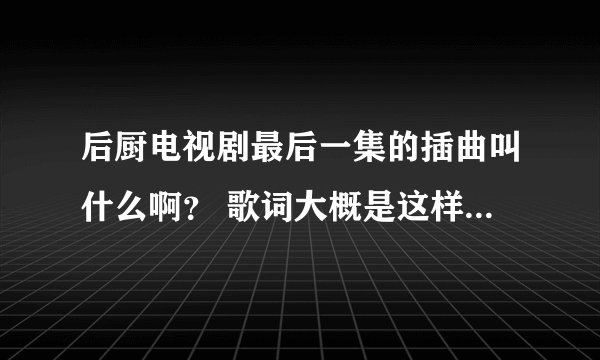 后厨电视剧最后一集的插曲叫什么啊？ 歌词大概是这样的 时间仿佛定格在这一刻，忽然看见了生活的颜色。
