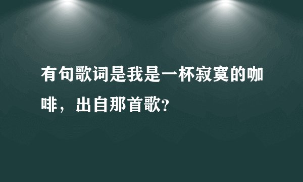 有句歌词是我是一杯寂寞的咖啡，出自那首歌？