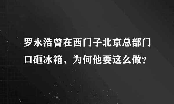 罗永浩曾在西门子北京总部门口砸冰箱，为何他要这么做？