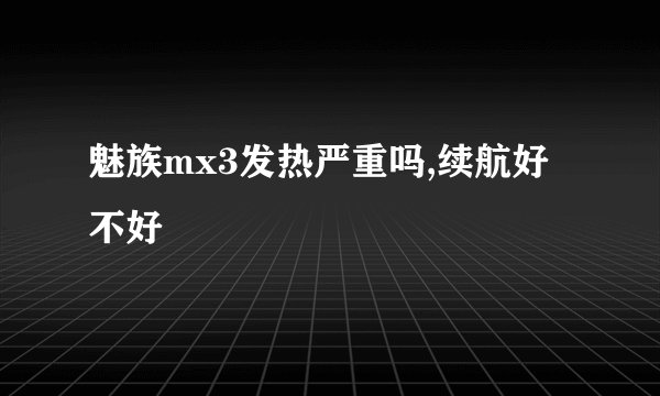 魅族mx3发热严重吗,续航好不好