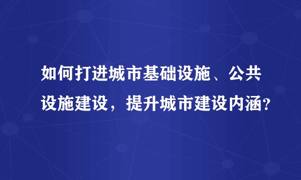 如何打进城市基础设施、公共设施建设，提升城市建设内涵？