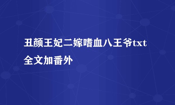 丑颜王妃二嫁嗜血八王爷txt全文加番外