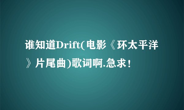 谁知道Drift(电影《环太平洋》片尾曲)歌词啊.急求！