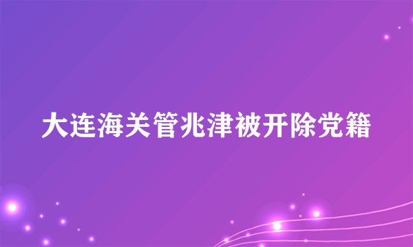 大连海关管兆津被开除党籍