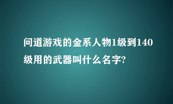 问道游戏的金系人物1级到140级用的武器叫什么名字?