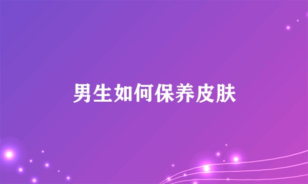 男生如何保养皮肤