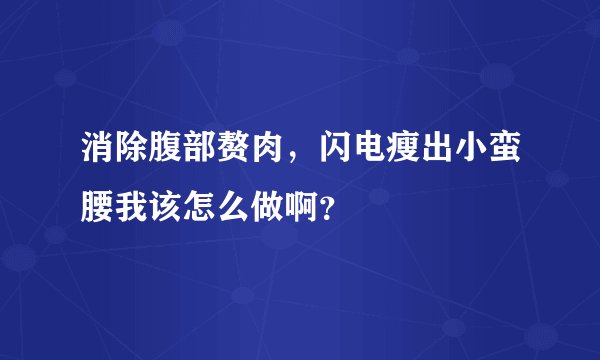 消除腹部赘肉，闪电瘦出小蛮腰我该怎么做啊？