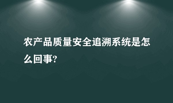 农产品质量安全追溯系统是怎么回事?
