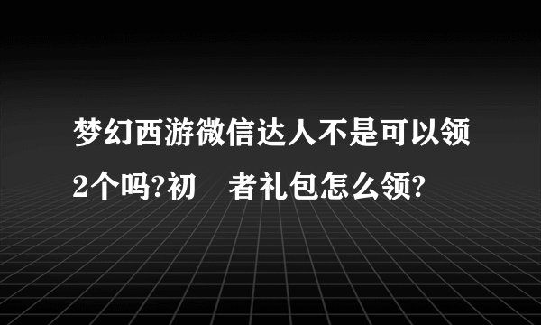 梦幻西游微信达人不是可以领2个吗?初學者礼包怎么领?