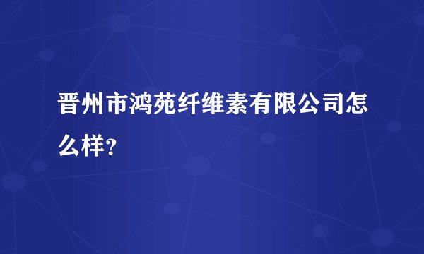 晋州市鸿苑纤维素有限公司怎么样？