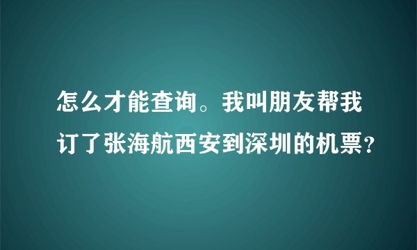 怎么才能查询。我叫朋友帮我订了张海航西安到深圳的机票？