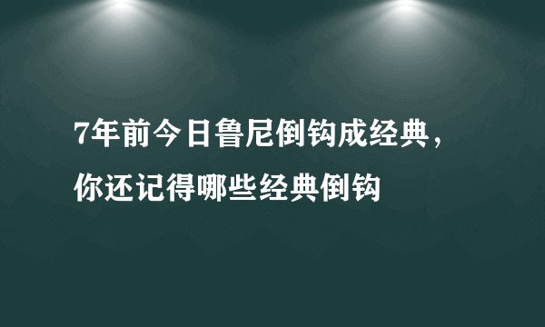 7年前今日鲁尼倒钩成经典，你还记得哪些经典倒钩