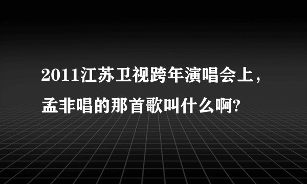 2011江苏卫视跨年演唱会上，孟非唱的那首歌叫什么啊?