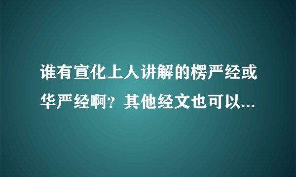谁有宣化上人讲解的楞严经或华严经啊？其他经文也可以的，阿弥陀佛，功德无量