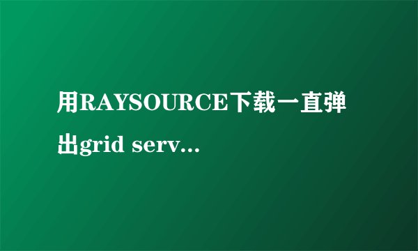 用RAYSOURCE下载一直弹出grid service已停止工作