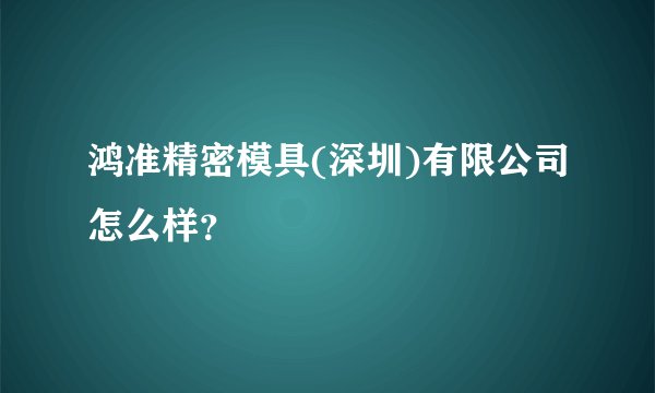 鸿准精密模具(深圳)有限公司怎么样？
