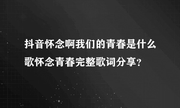 抖音怀念啊我们的青春是什么歌怀念青春完整歌词分享？