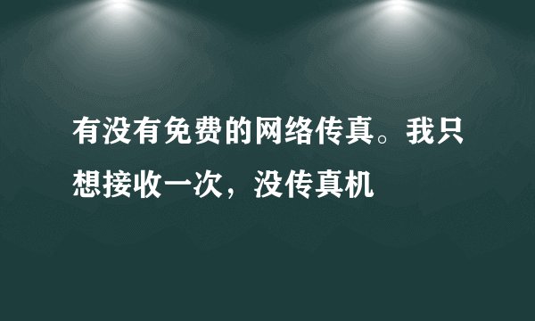 有没有免费的网络传真。我只想接收一次，没传真机