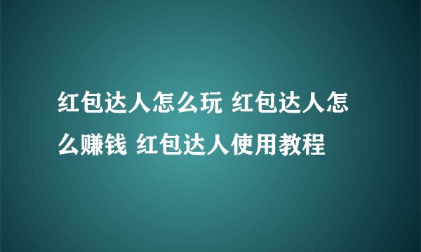 红包达人怎么玩 红包达人怎么赚钱 红包达人使用教程
