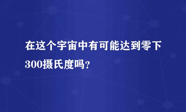 在这个宇宙中有可能达到零下300摄氏度吗？