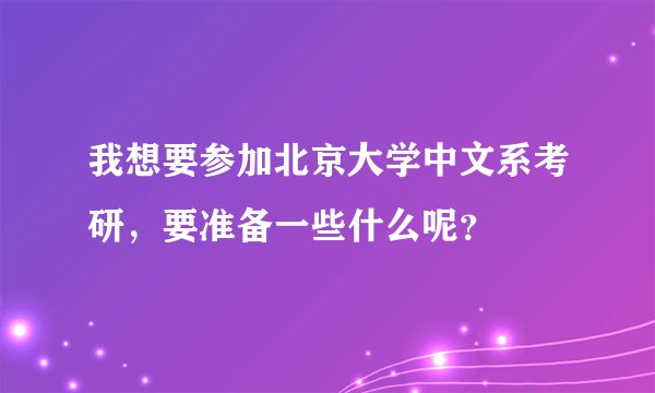 我想要参加北京大学中文系考研，要准备一些什么呢？