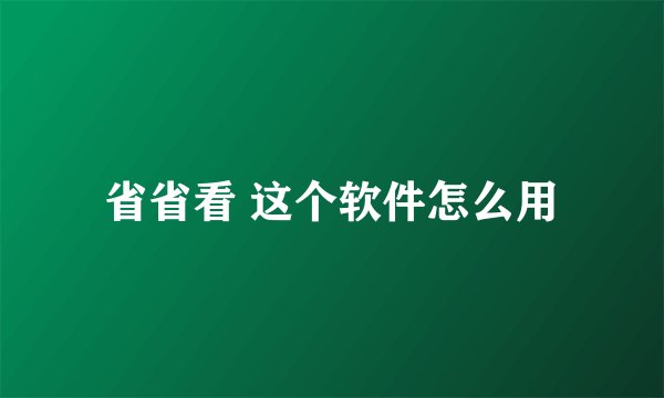省省看 这个软件怎么用