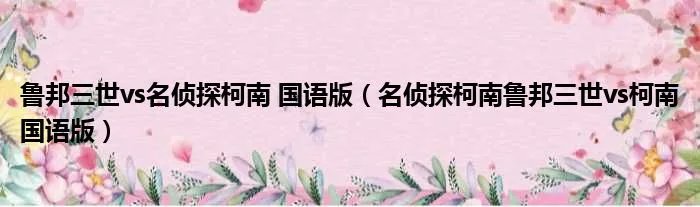 鲁邦三世vs名侦探柯南 国语版（名侦探柯南鲁邦三世vs柯南国语版）