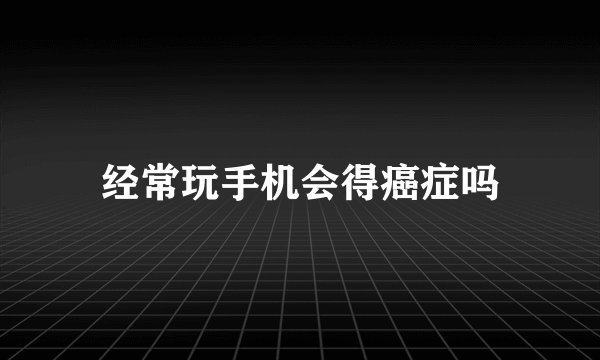 经常玩手机会得癌症吗