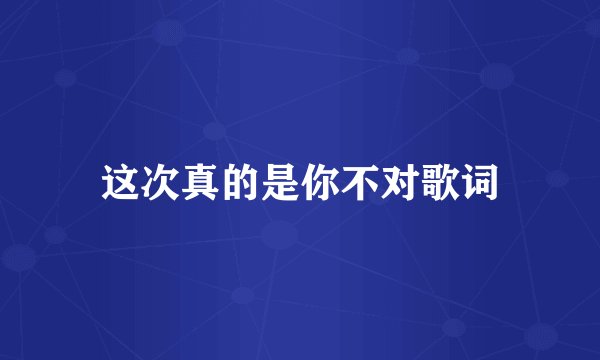 这次真的是你不对歌词