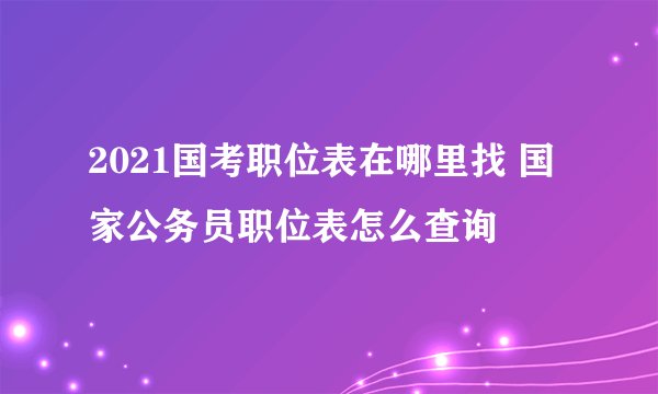 2021国考职位表在哪里找 国家公务员职位表怎么查询