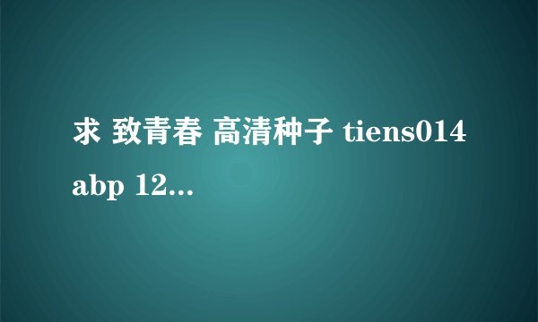 求 致青春 高清种子 tiens014abp 126的 谢谢各位大虾