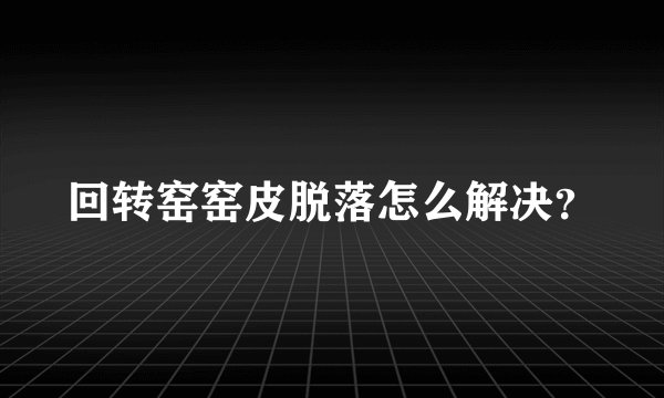 回转窑窑皮脱落怎么解决？