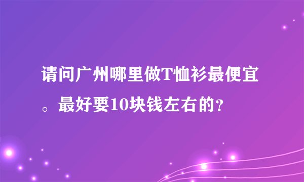 请问广州哪里做T恤衫最便宜。最好要10块钱左右的？