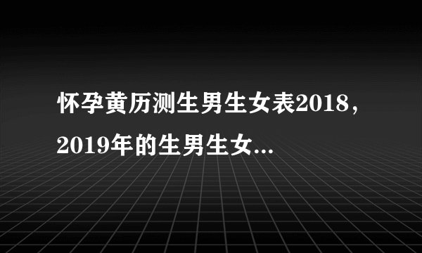 怀孕黄历测生男生女表2018，2019年的生男生女清宫图现在有吗，比较
