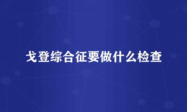 戈登综合征要做什么检查