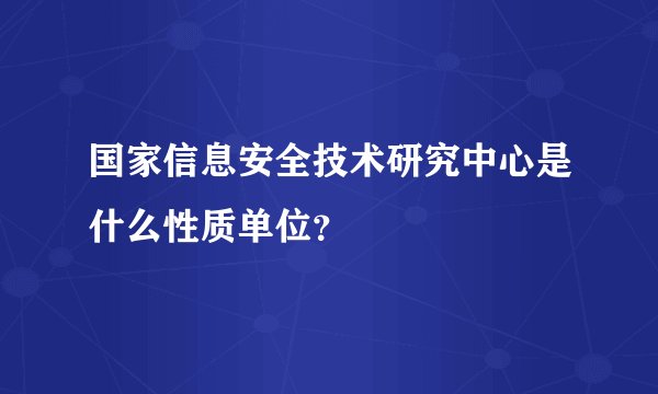 国家信息安全技术研究中心是什么性质单位？